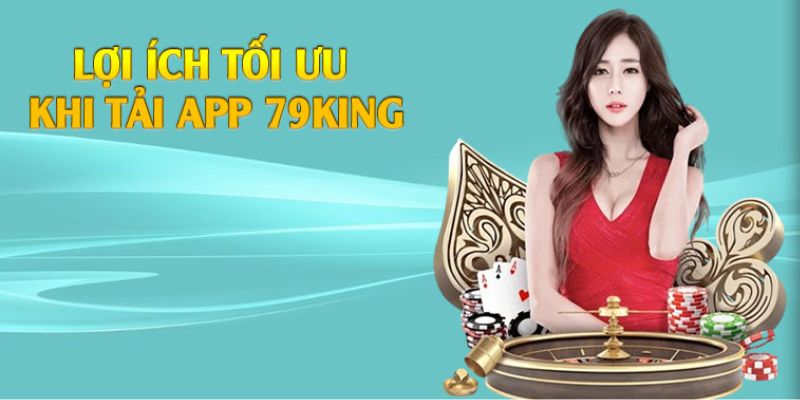 Những lợi ích sẽ nhận được khi tải app 79king 